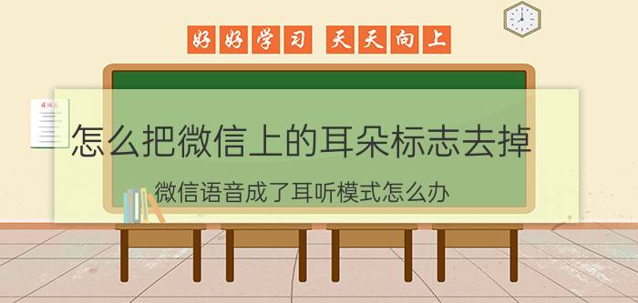 怎么把微信上的耳朵标志去掉 微信语音成了耳听模式怎么办？